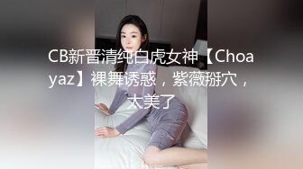 CB新晋清纯白虎女神【Choayaz】裸舞诱惑，紫薇掰穴，太美了