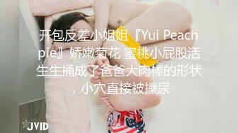 开包反差小姐姐『Yui Peachpie』娇嫩菊花 蜜桃小屁股活生生捅成了爸爸大肉棒的形状，小穴直接被操尿