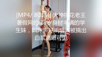 [MP4/ 803M] 大神探花老王暑假网约 18岁身材丰满的学生妹，叫床声好听后入被搞出白浆清晰可见