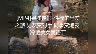 [MP4]果冻传媒-性福的出差之旅 男友变对手 同事变炮友 冷艳美女吴语菲