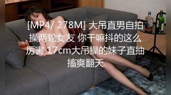 [MP4/ 278M] 大吊直男自拍操两轮女友 你干嘛抖的这么厉害 17cm大吊操的妹子直抽搐爽翻天