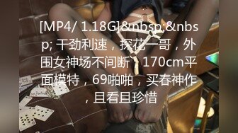 [MP4/ 1.18G]&nbsp;&nbsp; 干劲利速，探花一哥，外围女神场不间断，170cm平面模特，69啪啪，买春神作，且看且珍惜