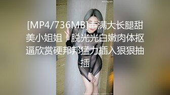 [MP4/736MB]丰满大长腿甜美小姐姐，脱光光白嫩肉体抠逼欣赏硬邦邦猛力插入狠狠抽插