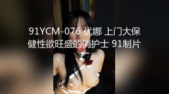 91YCM-076 优娜 上门大保健性欲旺盛的俏护士 91制片厂