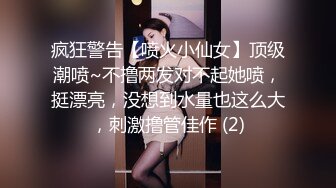 疯狂警告【喷火小仙女】顶级潮喷~不撸两发对不起她喷，挺漂亮，没想到水量也这么大，刺激撸管佳作 (2)