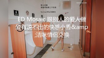 ED Mosaic 跟别人的爱人做爱有说不出的快感小香&amp;洁咪情侣交换