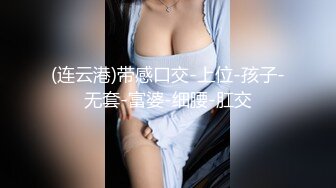 (连云港)带感口交-上位-孩子-无套-富婆-细腰-肛交