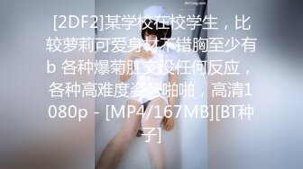 [2DF2]某学校在校学生，比较萝莉可爱身材不错胸至少有b 各种爆菊肛交没任何反应，各种高难度姿势啪啪，高清1080p - [MP4/167MB][BT种子]