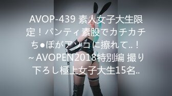 AVOP-439 素人女子大生限定！パンティ素股でカチカチち●ぽがアソコに擦れて..！～AVOPEN2018特別編 撮り下ろし極上女子大生15名..