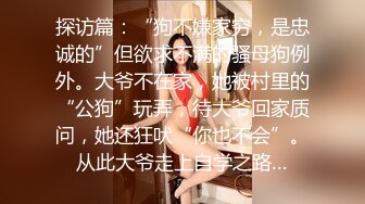 探访篇：“狗不嫌家穷，是忠诚的”但欲求不满的骚母狗例外。大爷不在家，她被村里的“公狗”玩弄，待大爷回家质问，她还狂吠“你也不会”。从此大爷走上自学之路…