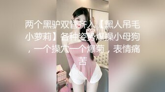 两个黑驴双管齐入【黑人吊毛小萝莉】各种姿势爆操小母狗，一个操穴一个爆菊，表情痛苦