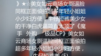 ★☆《魔手☛外购☀️极品CP》★☆美女如云商场女厕逼脸同框正面偸拍超多年轻小姐姐小少妇方便，牛仔短裤美少女的干净白虎逼简直太顶了《魔手☛外购☀️极品CP》美女如云商场女厕逼脸同框正面偸拍超多年轻小姐姐小少妇方便，牛仔短裤美 (5)