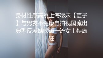 身材性感高挑上海嗲妹【麦子】与男友不健康自拍视图流出典型反差婊吹箫一流女上特疯狂