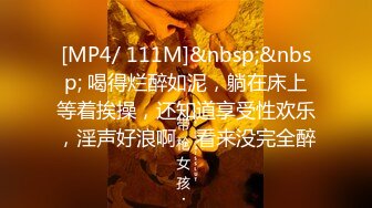 [MP4/ 111M]&nbsp;&nbsp; 喝得烂醉如泥，躺在床上等着挨操，还知道享受性欢乐，淫声好浪啊，看来没完全醉