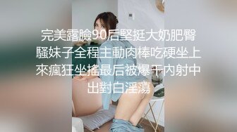 完美露臉90后堅挺大奶肥臀騷妹子全程主動肉棒吃硬坐上來瘋狂坐搖最后被爆干內射中出對白淫蕩