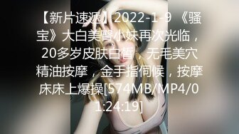 【新片速遞】2022-1-9 《骚宝》大白美臀小妹再次光临，20多岁皮肤白皙，无毛美穴精油按摩，金手指伺候，按摩床床上爆操[574MB/MP4/01:24:19]