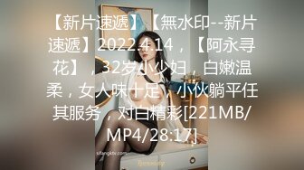 【新片速遞】【無水印--新片速遞】2022.4.14，【阿永寻花】，32岁小少妇，白嫩温柔，女人味十足，小伙躺平任其服务，对白精彩[221MB/MP4/28:17]