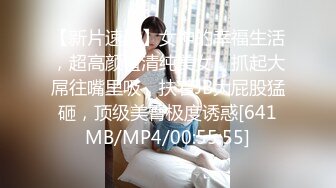 【新片速遞】女神的幸福生活，超高颜值清纯美女，抓起大屌往嘴里吸，扶着JB大屁股猛砸，顶级美臀极度诱惑[641MB/MP4/00:55:55]