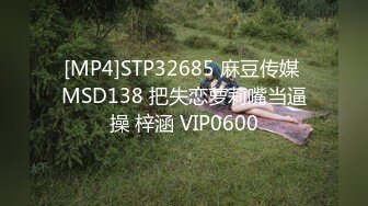 [MP4]STP32685 麻豆传媒 MSD138 把失恋萝莉嘴当逼操 梓涵 VIP0600