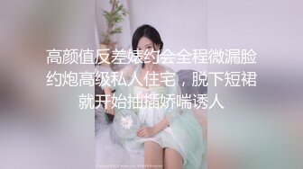 高颜值反差婊约会全程微漏脸约炮高级私人住宅，脱下短裙就开始抽插娇喘诱人