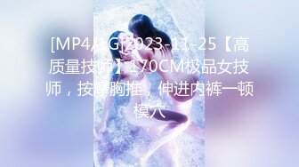 [MP4/1G]2023-11-25【高质量技师】170CM极品女技师，按摩胸推，伸进内裤一顿模穴