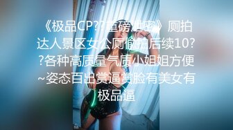 《极品CP??重磅泄密》厕拍达人景区女公厕偸拍后续10??各种高质量气质小姐姐方便~姿态百出赏逼赏脸有美女有极品逼