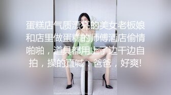 蛋糕店气质漂亮的美女老板娘和店里做蛋糕的师傅酒店偷情啪啪，道具都用上了边干边自拍，操的直喊：爸爸，好爽!