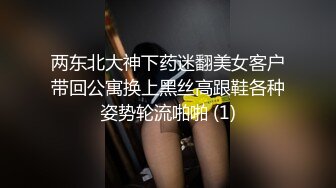 两东北大神下药迷翻美女客户带回公寓换上黑丝高跟鞋各种姿势轮流啪啪 (1)