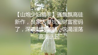 【山炮少妇猎手】骚飘飘高徒新作，良家人妻找到财富密码了，深夜赴约啪啪，饥渴淫荡高潮迭起