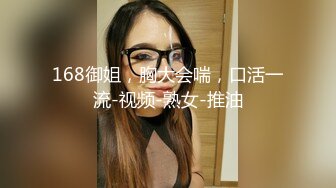 168御姐，胸大会喘，口活一流-视频-熟女-推油