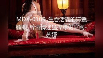 MDX-0109_生吞活剝的狩獵媚眼_醉酒情迷猛操爆射官网-苏娅