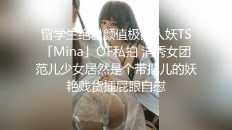 留学生绝世颜值极品人妖TS「Mina」OF私拍 清秀女团范儿少女居然是个带把儿的妖艳贱货插屁眼自慰