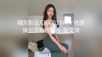 精东影业JDBC015侄女诱惑操上了有钱叔叔-吴文淇