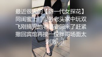 最近很火的【新一代女探花】同闺蜜上门服务老头家中玩双飞刚搞完他老婆要回来了赶紧撤回宾馆再接一位胖哥场面太刺激