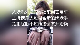 人妖系列之变态猥亵男在电车上抚摸身边短裙含羞的妖妖手指扣屁眼不过瘾按倒就开始操操