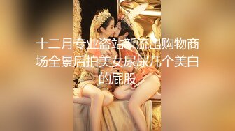 十二月专业盗站新流出购物商场全景后拍美女尿尿几个美白的屁股