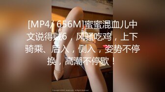 [MP4/ 656M]蜜蜜混血儿中文说得贼6，风骚吃鸡，上下骑乘、后入，侧入，姿势不停换，高潮不停歇！