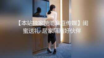 【本站独家赞助麻豆传媒】闺蜜送礼-居家隔离好伙伴