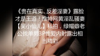 《贵在真实✿反差淫妻》露脸才是王道！推特网黄淫乱骚妻【吴小仙儿】私拍，绿帽癖老公找单男3P性爱内射露出相当精彩