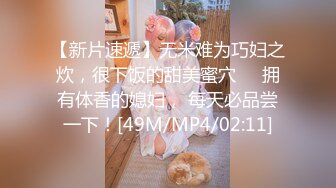 【新片速遞】无米难为巧妇之炊，很下饭的甜美蜜穴❤️拥有体香的媳妇， 每天必品尝一下！[49M/MP4/02:11]