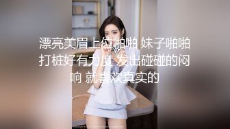 漂亮美眉上位啪啪 妹子啪啪打桩好有力度 发出碰碰的闷响 就喜欢真实的