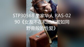 STP30568 皇家华人 RAS-0290《女友不在和她闺蜜如同野兽般的性爱》