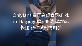 Onlyfans 泰国高颜值网红 kkimkkimmy 福利甄选 黑丝配长腿 各种微剧情啪啪