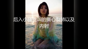 后入小骚货叫的撕心裂肺以及内射