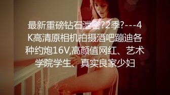 最新重磅钻石泄密?2季?---4K高清原相机拍摄酒吧蹦迪各种约炮16V,高颜值网红、艺术学院学生、真实良家少妇