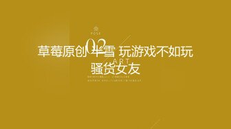 草莓原创 半雪 玩游戏不如玩骚货女友