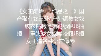 《女王巅峰☀️作品之一》国产稀有女王SM户外调教女奴☀️胶衣钻胯滴蜡跪舔假JB抽插☀️重头戏女奴嘴咬假JB插女王逼各种语言侮辱