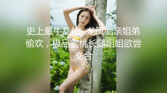 史上最牛乱伦~龙凤胎亲姐弟偷欢，极品蜜桃长腿姐姐欲尝交合