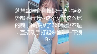 就想拿掉套套撸她一波~换姿势都不行,操~这个女的这么屌的嘛，操多操了260钱也不退，直接动手打起来教训一下浪B~