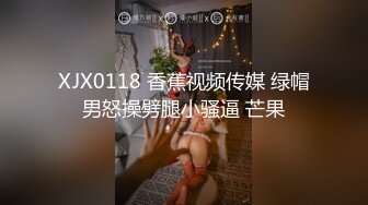 XJX0118 香蕉视频传媒 绿帽男怒操劈腿小骚逼 芒果